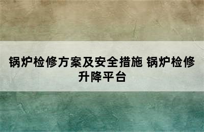 锅炉检修方案及安全措施 锅炉检修升降平台